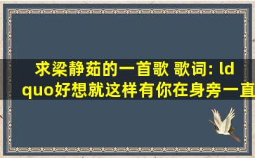 求梁静茹的一首歌 歌词: “好想就这样,有你在身旁,一直到天长。中间...