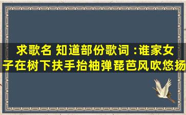 求歌名 知道部份歌词 :谁家女子在树下,扶手抬袖弹琵芭,风吹悠扬,……...