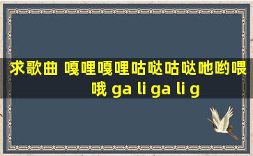 求歌曲 嘎哩嘎哩咕哒咕哒吔哟喂哦 ga li ga li gu da gu da ye o wei o