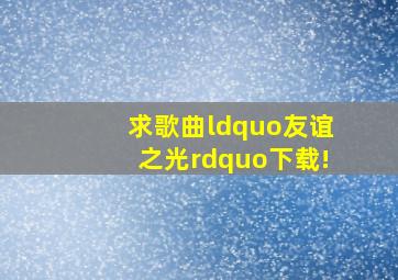 求歌曲“友谊之光”下载!