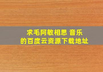 求毛阿敏相思 音乐的百度云资源下载地址