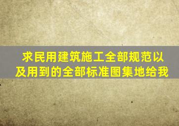 求民用建筑施工全部规范,以及用到的全部标准图集地给我