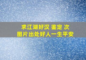 求江湖好汉 鉴定 次图片出处。好人一生平安