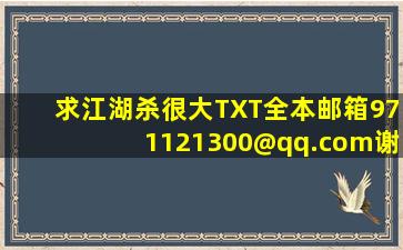 求江湖杀很大TXT全本。邮箱971121300@qq.com。谢谢谢谢