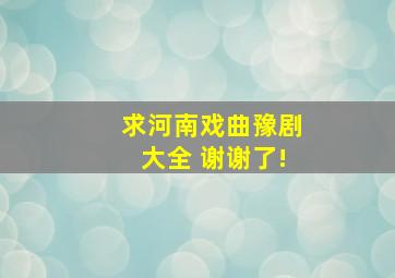 求河南戏曲豫剧大全 ,谢谢了!