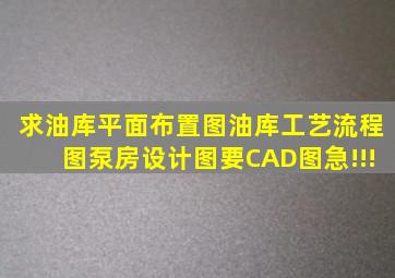 求油库平面布置图、油库工艺流程图、泵房设计图,要CAD图,急!!!