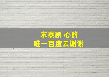 求泰剧 心的唯一百度云,谢谢