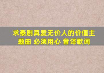 求泰剧《真爱无价》(《人的价值》)主题曲 必须用心 音译歌词