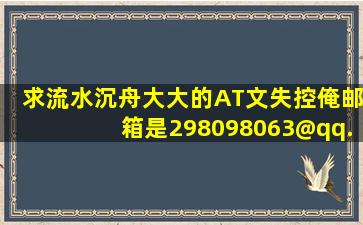 求流水沉舟大大的AT文《失控》,俺邮箱是298098063@qq.com,谢了哈