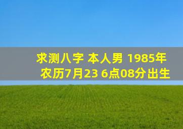 求测八字 本人男 1985年农历7月23 6点08分出生