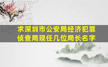 求深圳市公安局经济犯罪侦查局现任几位局长名字