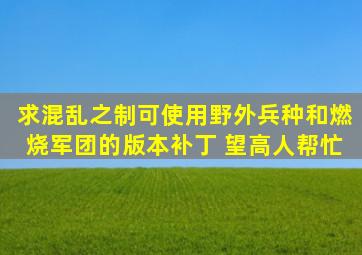 求混乱之制可使用野外兵种和燃烧军团的版本补丁 望高人帮忙