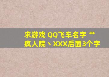 求游戏 QQ飞车名字 艹疯人院丶XXX后面3个字