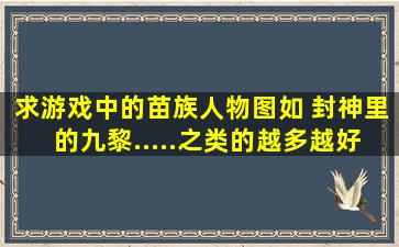 求游戏中的苗族人物图,如 封神里的九黎.....之类的,越多越好