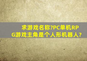 求游戏名称?PC单机RPG游戏,主角是个人形机器人?