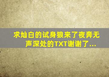 求灿白的《试身》《狼来了》《夜奔》《无声深处》的TXT。谢谢了...