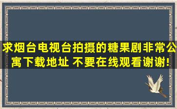 求烟台电视台拍摄的糖果剧《非常公寓》下载地址 不要在线观看。谢谢!