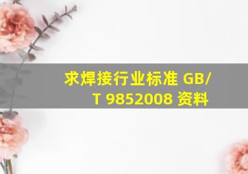 求焊接行业标准 GB/T 9852008 资料