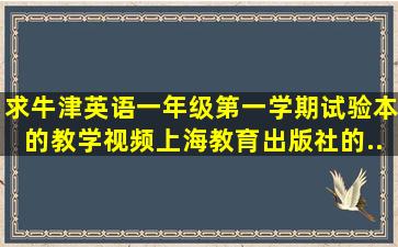 求牛津英语一年级第一学期(试验本)的教学视频,上海教育出版社的,...