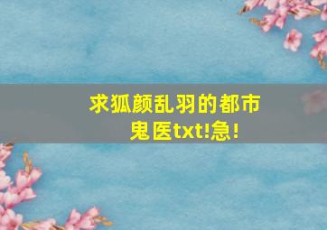 求狐颜乱羽的都市鬼医txt!急!