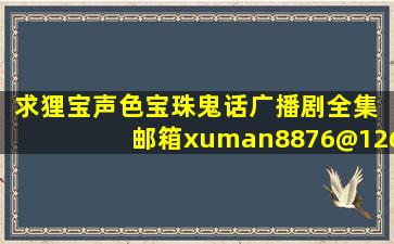 求狸宝声色《宝珠鬼话》广播剧全集 邮箱xuman8876@126.com 拜谢!