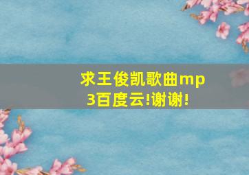 求王俊凯歌曲mp3百度云!谢谢!