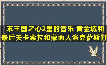 求王国之心2里的音乐 黄金城和最后关卡索拉和蒙面人洛克萨斯打完...