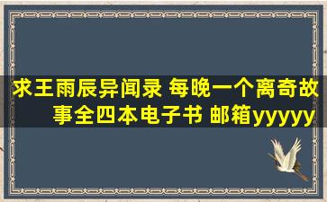 求王雨辰异闻录 每晚一个离奇故事全四本电子书 邮箱yyyyyylllllliiiiii@...