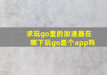 求玩go里的加速器在哪下玩go是个app吗(