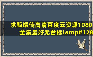 求甄嬛传高清百度云资源1080全集,最好无台标!🙏