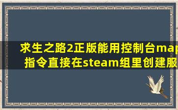 求生之路2正版能用控制台map指令直接在steam组里创建服务器吗?我...