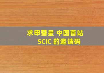 求申彗星 中国首站 SCIC 的邀请码