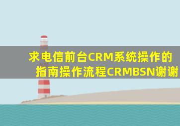 求电信前台CRM系统操作的指南操作流程CRMBSN谢谢