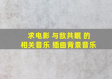 求电影 与敌共眠 的相关音乐 插曲背景音乐