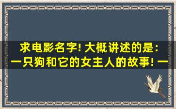 求电影名字! 大概讲述的是: 一只狗和它的女主人的故事! 一天!这只狗在...