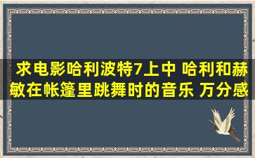 求电影哈利波特7上中 哈利和赫敏在帐篷里跳舞时的音乐 万分感激