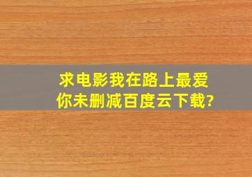 求电影我在路上最爱你未删减百度云下载?