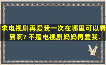 求电视剧《再爱我一次》在哪里可以看到啊? 不是电视剧《妈妈再爱我...