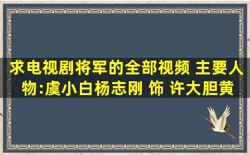 求电视剧《将军》的全部视频 主要人物:虞小白(杨志刚 饰) 许大胆(黄...