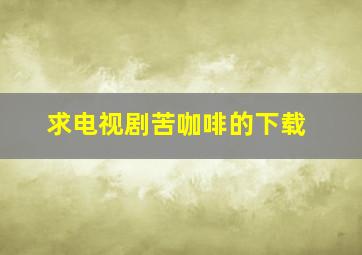 求电视剧《苦咖啡》的下载