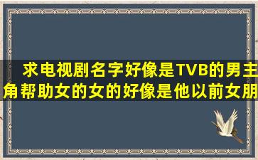 求电视剧名字,好像是TVB的男主角帮助女的,女的好像是他以前女朋友...