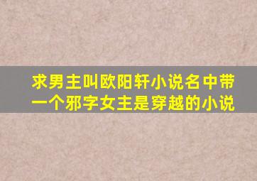 求男主叫欧阳轩,小说名中带一个邪字,女主是穿越的小说