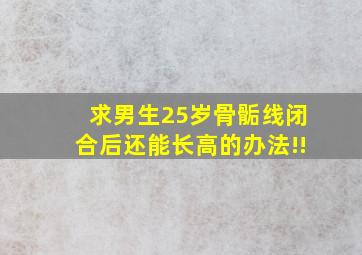 求男生25岁骨骺线闭合后还能长高的办法!!