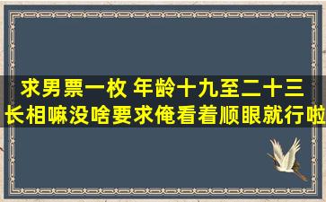 求男票一枚 年龄十九至二十三 长相嘛没啥要求俺看着顺眼就行啦 性格...