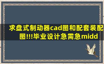 求盘式制动器cad图和配套装配图!!!毕业设计急需急··急急