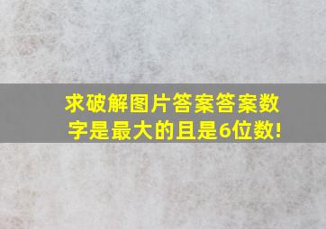 求破解图片答案。答案数字是最大的,且是6位数!