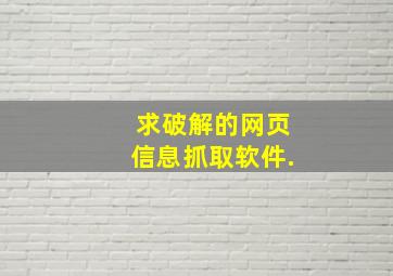 求破解的网页信息抓取软件.