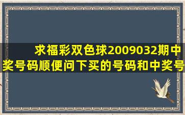 求福彩双色球2009032期中奖号码;顺便问下,买的号码和中奖号码全部...