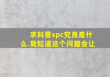 求科普,spc究竟是什么.我知道这个问题会让