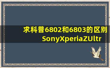 求科普6802和6803的区别SonyXperiaZUltra/XL39h安卓论坛